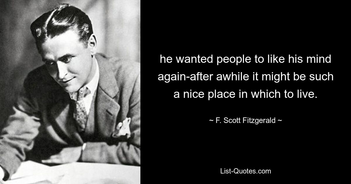 he wanted people to like his mind again-after awhile it might be such a nice place in which to live. — © F. Scott Fitzgerald