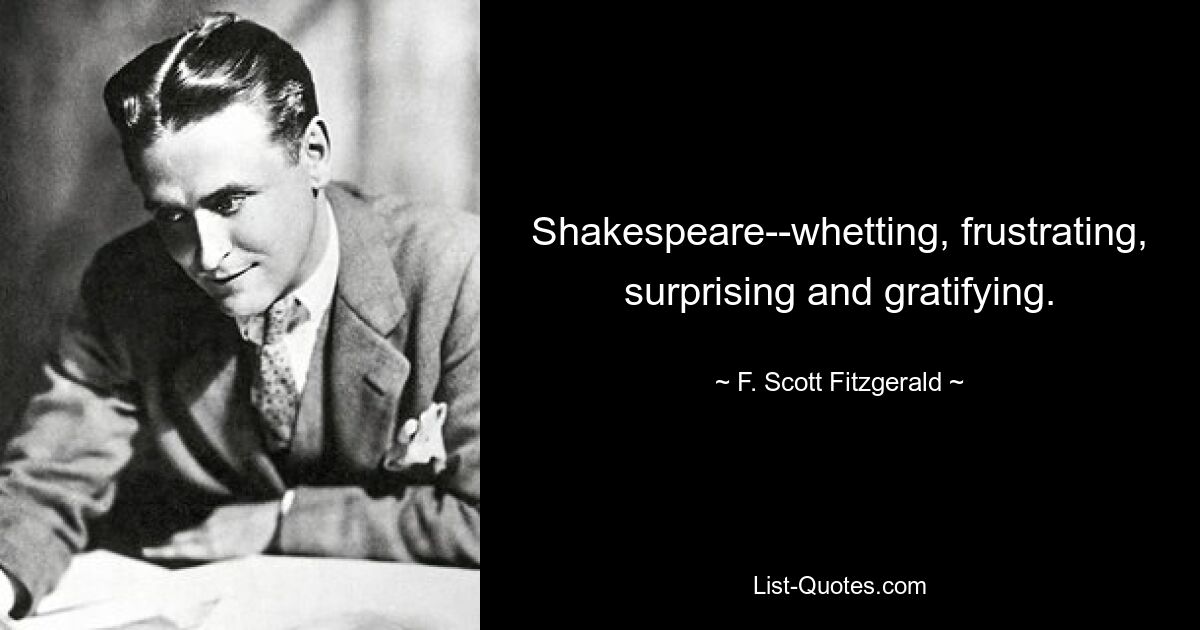 Shakespeare--whetting, frustrating, surprising and gratifying. — © F. Scott Fitzgerald