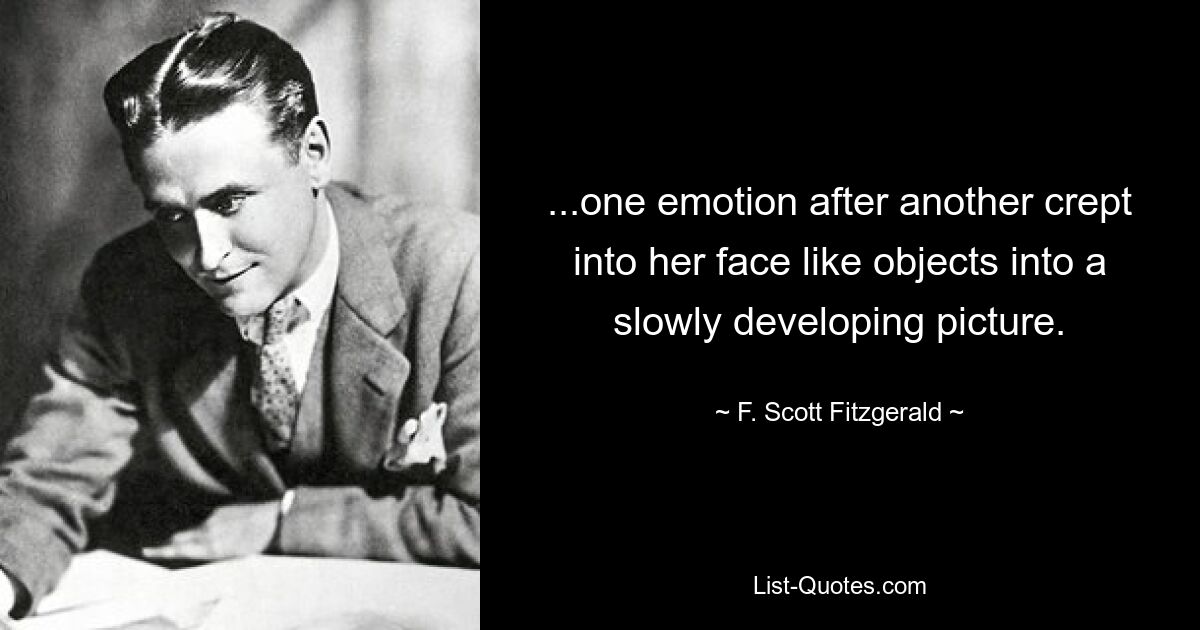 ...one emotion after another crept into her face like objects into a slowly developing picture. — © F. Scott Fitzgerald