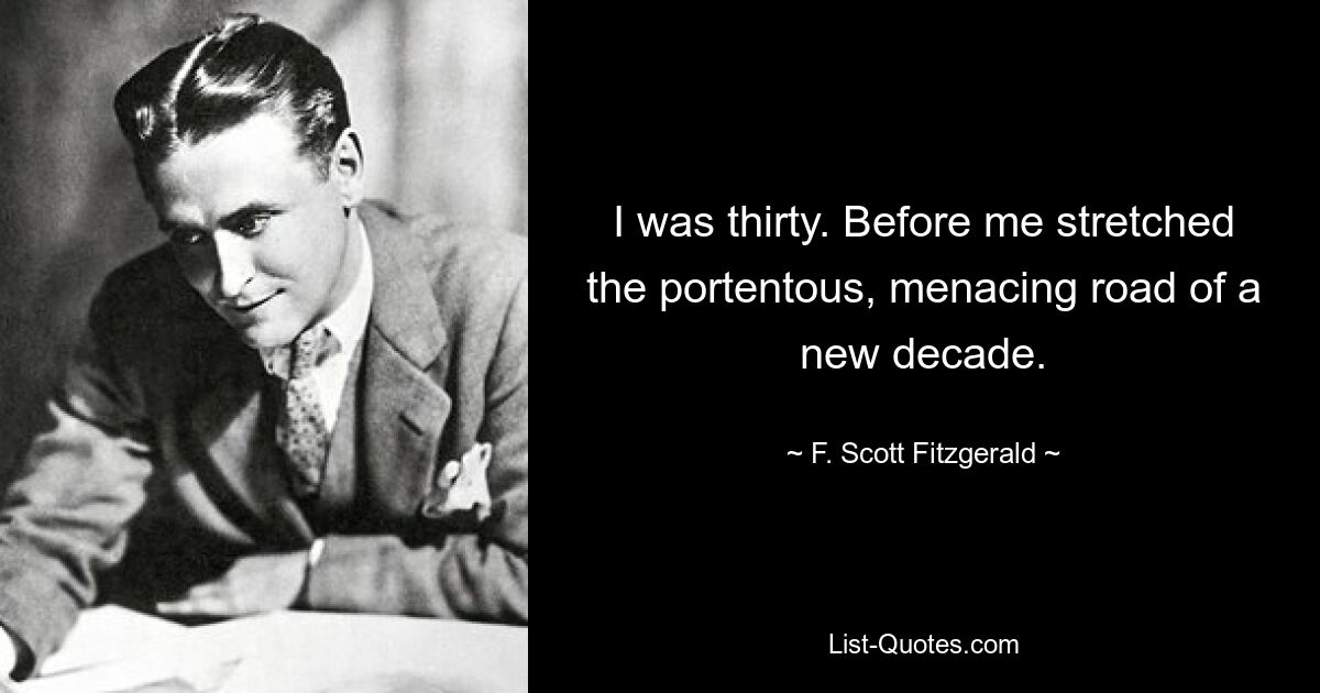 I was thirty. Before me stretched the portentous, menacing road of a new decade. — © F. Scott Fitzgerald