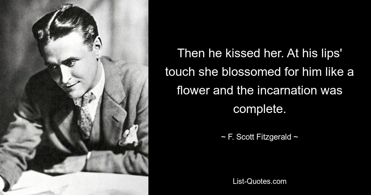 Then he kissed her. At his lips' touch she blossomed for him like a flower and the incarnation was complete. — © F. Scott Fitzgerald