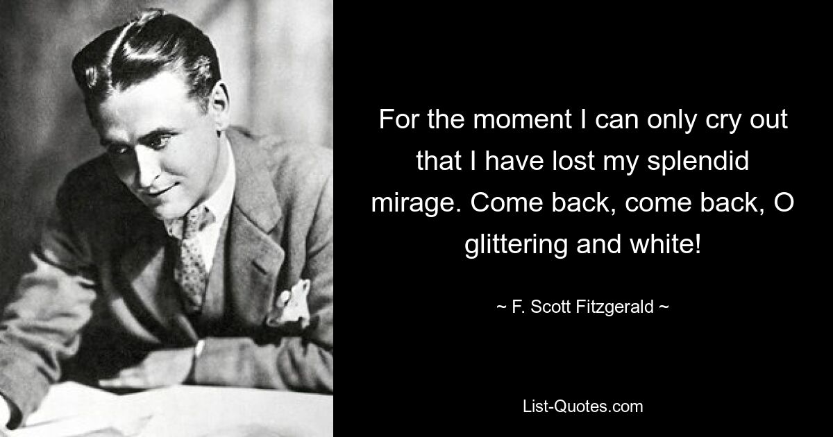 For the moment I can only cry out that I have lost my splendid mirage. Come back, come back, O glittering and white! — © F. Scott Fitzgerald