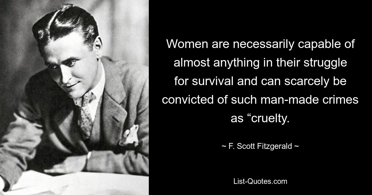 Frauen sind in ihrem Überlebenskampf zwangsläufig zu fast allem fähig und können kaum für von Menschen verursachte Verbrechen wie „Grausamkeit“ verurteilt werden. — © F. Scott Fitzgerald