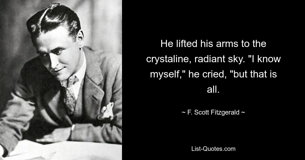 He lifted his arms to the crystaline, radiant sky. "I know myself," he cried, "but that is all. — © F. Scott Fitzgerald