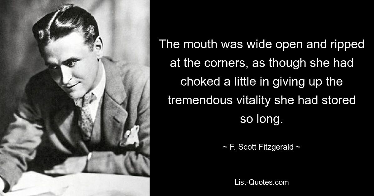 The mouth was wide open and ripped at the corners, as though she had choked a little in giving up the tremendous vitality she had stored so long. — © F. Scott Fitzgerald