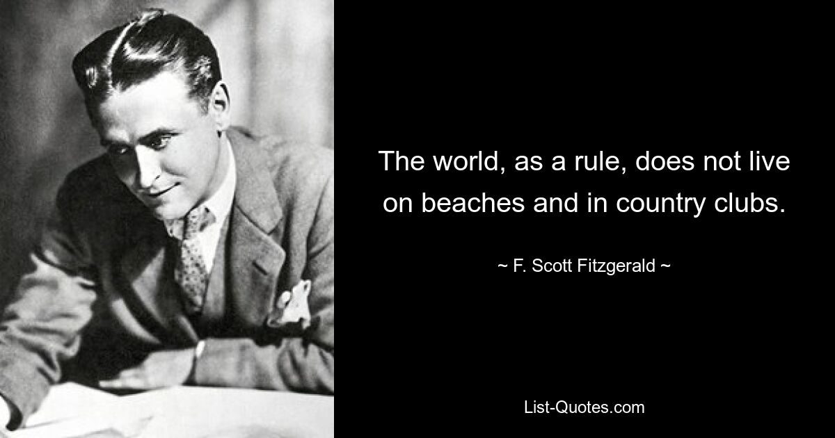 The world, as a rule, does not live on beaches and in country clubs. — © F. Scott Fitzgerald