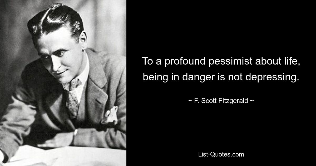 To a profound pessimist about life, being in danger is not depressing. — © F. Scott Fitzgerald