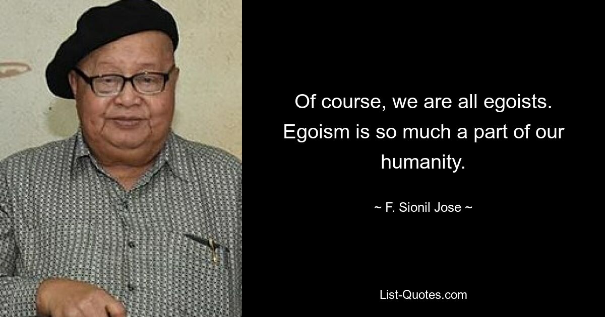 Of course, we are all egoists. Egoism is so much a part of our humanity. — © F. Sionil Jose