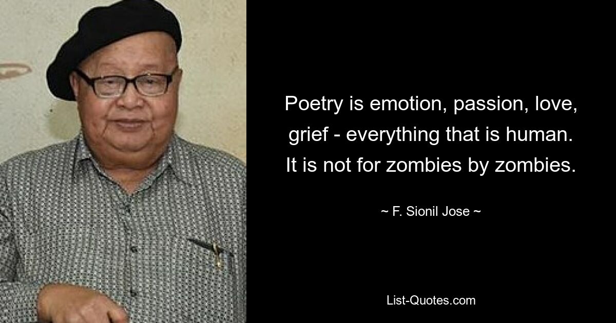 Poesie ist Emotion, Leidenschaft, Liebe, Trauer – alles, was menschlich ist. Es ist nicht für Zombies von Zombies. — © F. Sionil Jose 