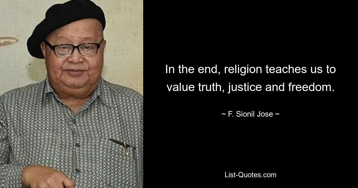 In the end, religion teaches us to value truth, justice and freedom. — © F. Sionil Jose