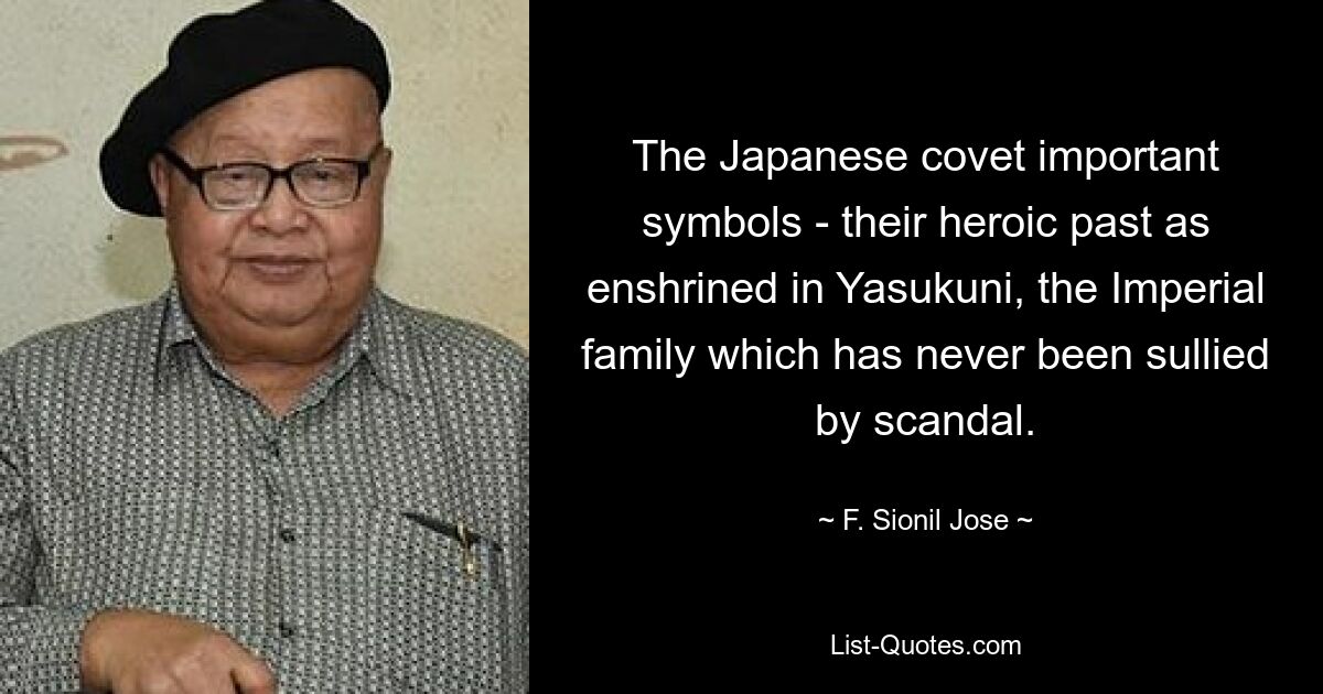 The Japanese covet important symbols - their heroic past as enshrined in Yasukuni, the Imperial family which has never been sullied by scandal. — © F. Sionil Jose