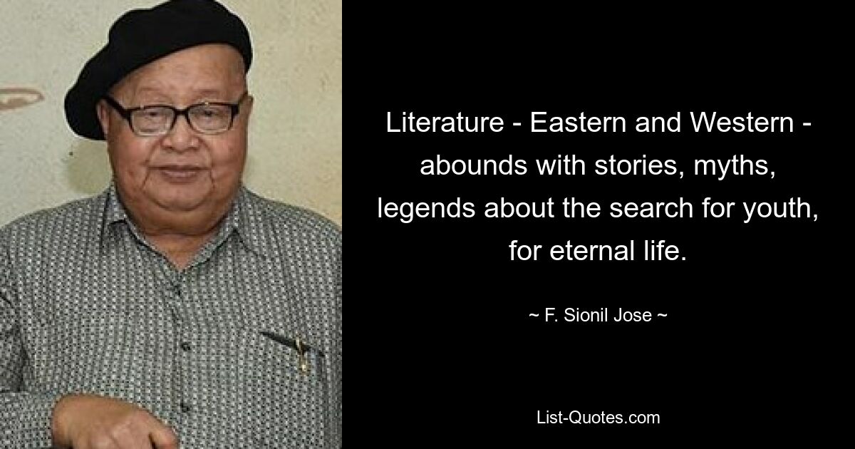 Literature - Eastern and Western - abounds with stories, myths, legends about the search for youth, for eternal life. — © F. Sionil Jose