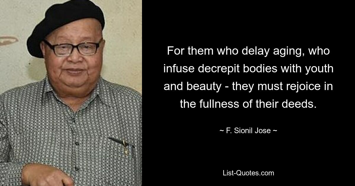 For them who delay aging, who infuse decrepit bodies with youth and beauty - they must rejoice in the fullness of their deeds. — © F. Sionil Jose