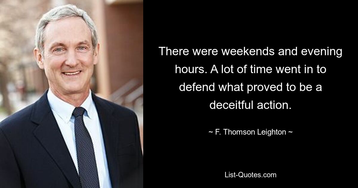 There were weekends and evening hours. A lot of time went in to defend what proved to be a deceitful action. — © F. Thomson Leighton