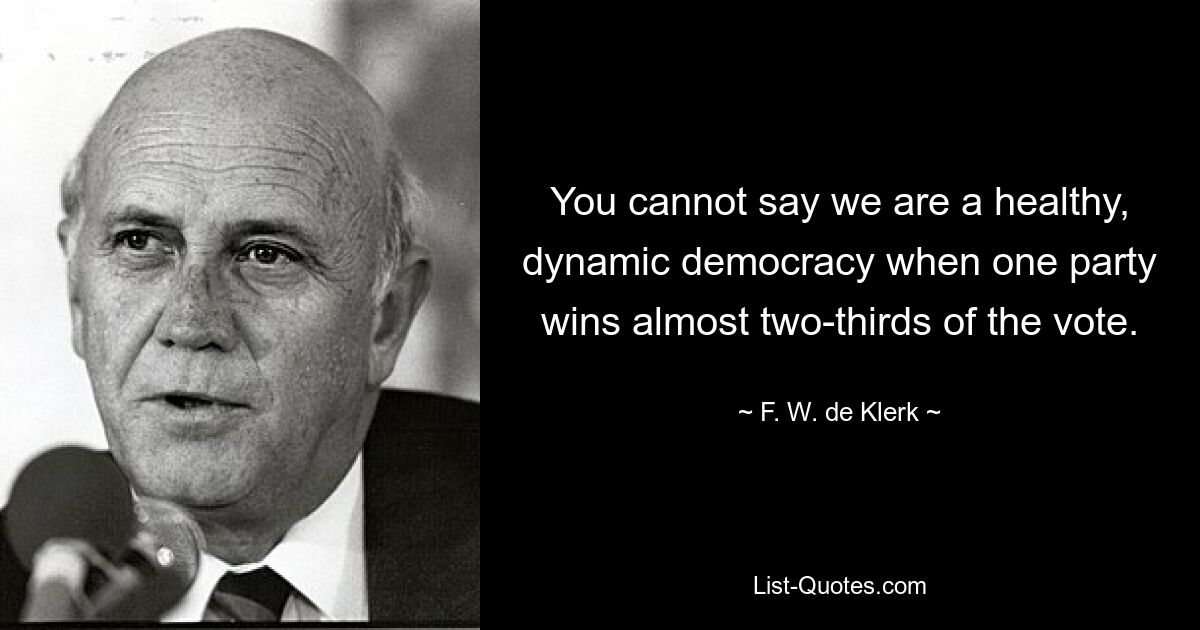 You cannot say we are a healthy, dynamic democracy when one party wins almost two-thirds of the vote. — © F. W. de Klerk