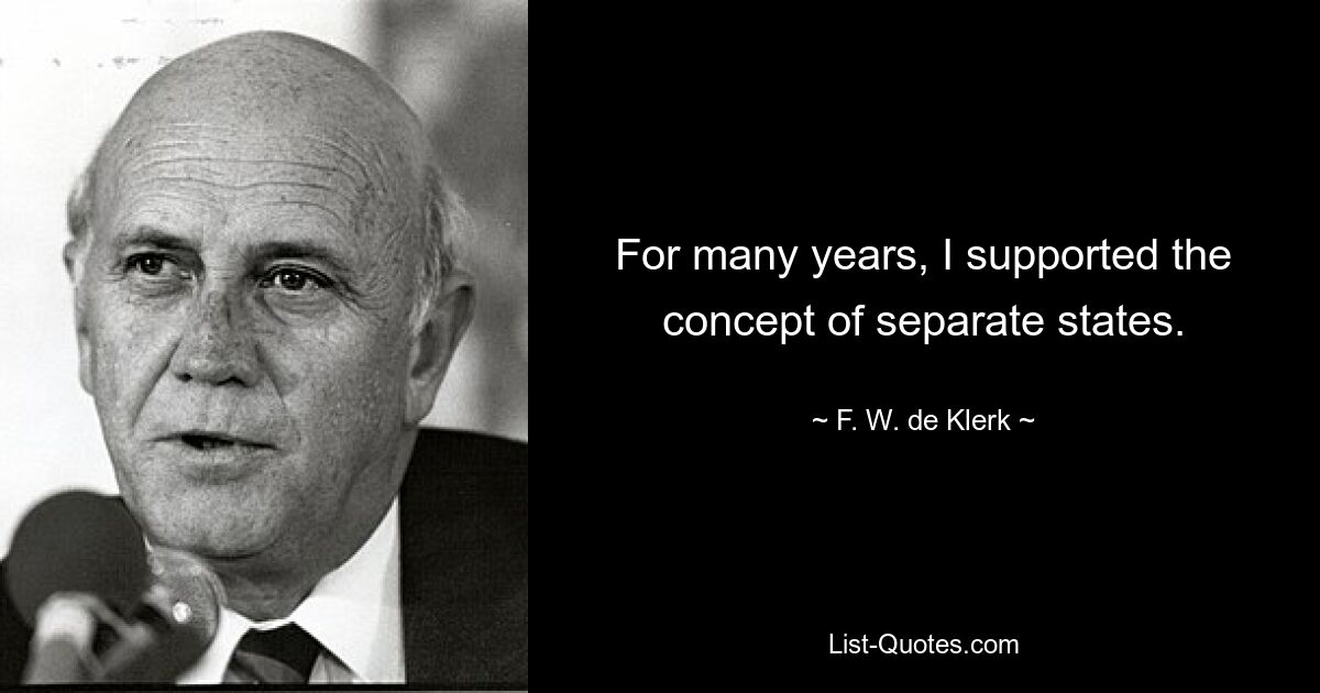 For many years, I supported the concept of separate states. — © F. W. de Klerk