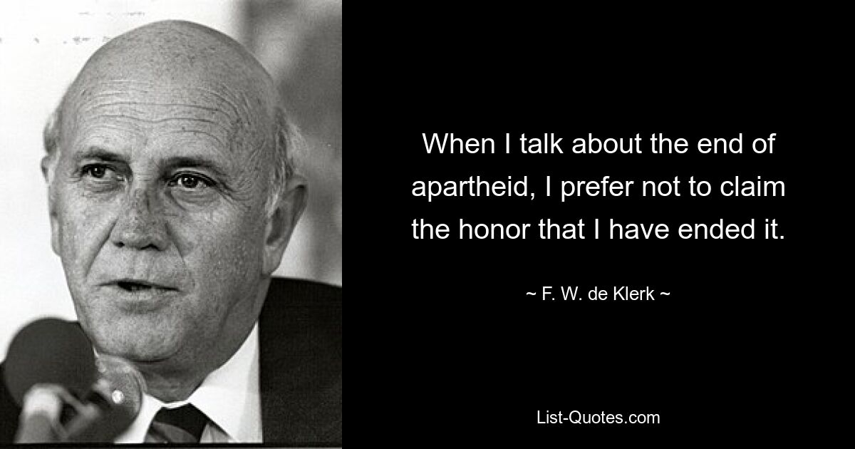 When I talk about the end of apartheid, I prefer not to claim the honor that I have ended it. — © F. W. de Klerk