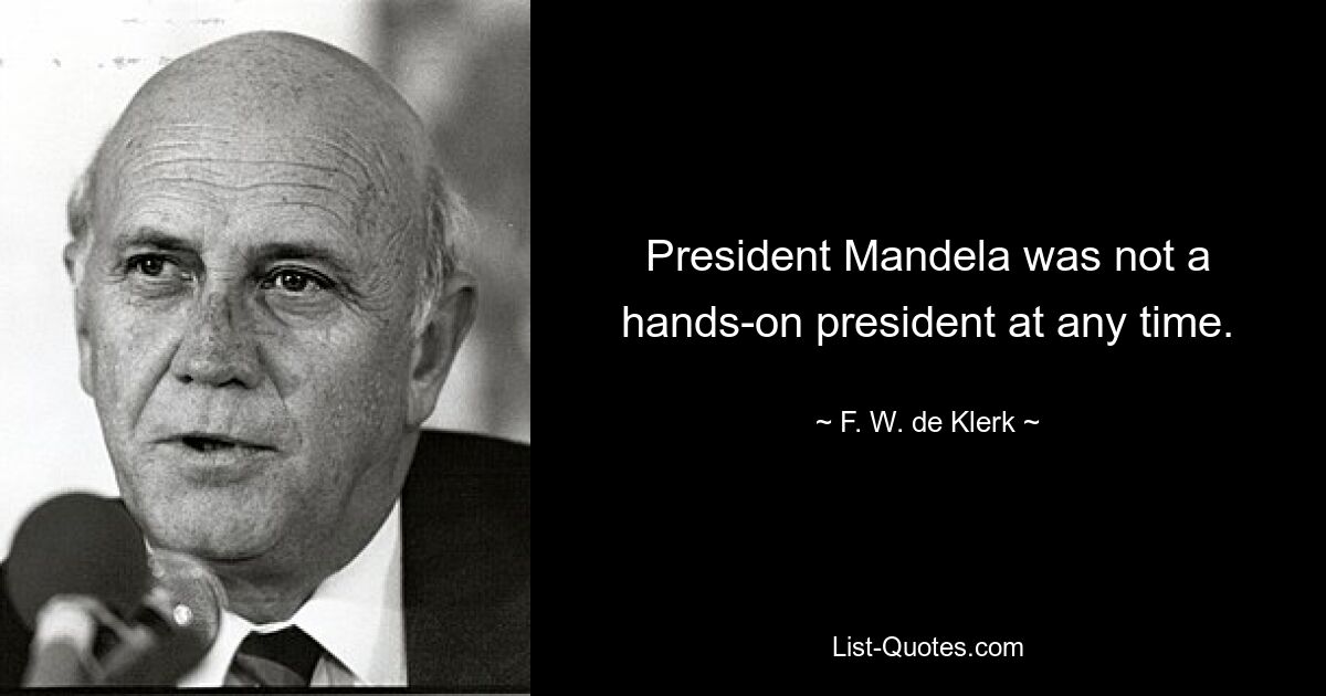 President Mandela was not a hands-on president at any time. — © F. W. de Klerk