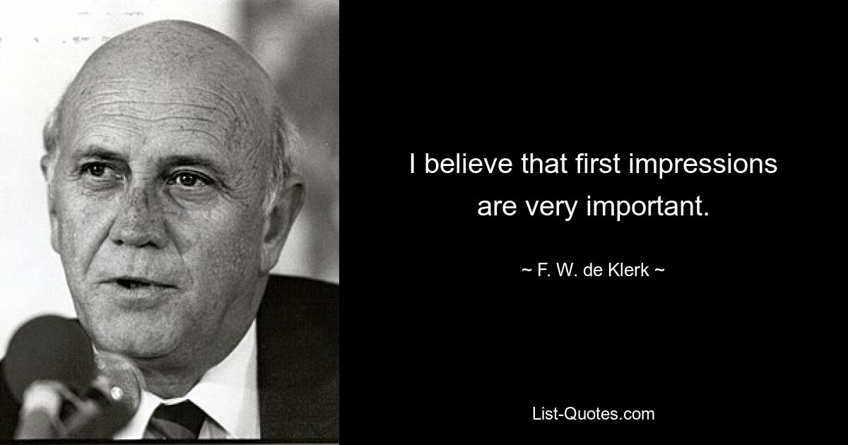 I believe that first impressions are very important. — © F. W. de Klerk