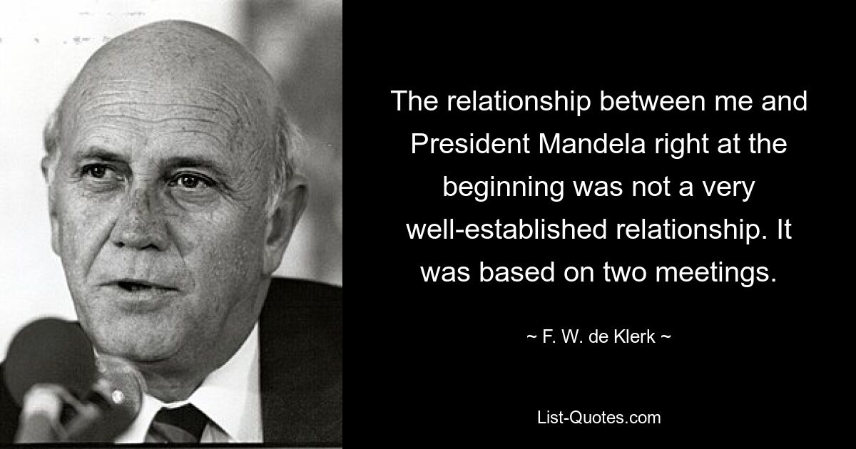 The relationship between me and President Mandela right at the beginning was not a very well-established relationship. It was based on two meetings. — © F. W. de Klerk