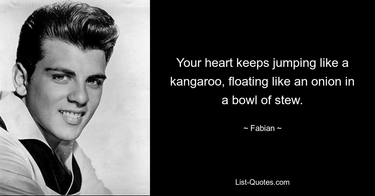 Your heart keeps jumping like a kangaroo, floating like an onion in a bowl of stew. — © Fabian