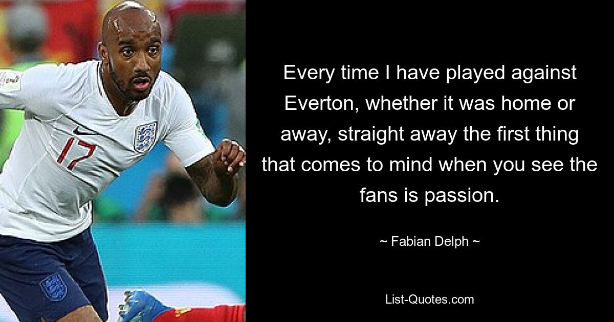 Every time I have played against Everton, whether it was home or away, straight away the first thing that comes to mind when you see the fans is passion. — © Fabian Delph