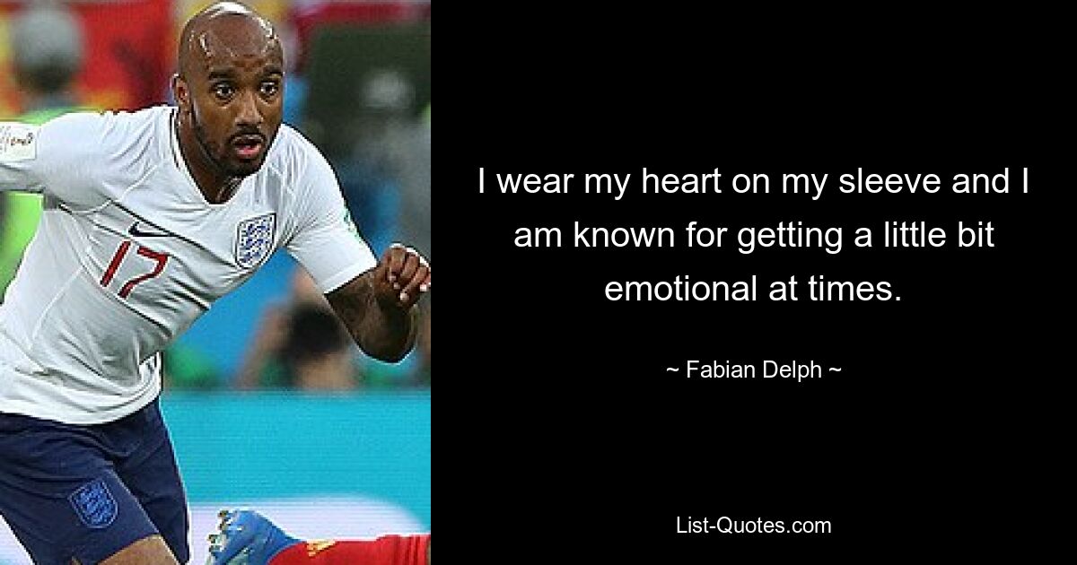 I wear my heart on my sleeve and I am known for getting a little bit emotional at times. — © Fabian Delph