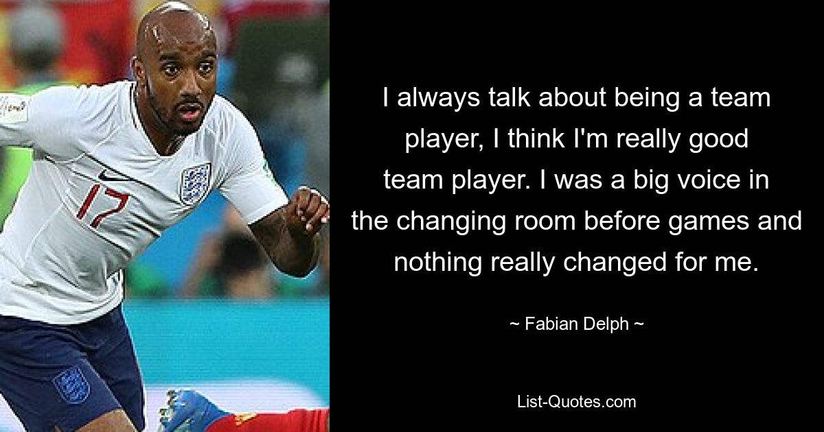 I always talk about being a team player, I think I'm really good team player. I was a big voice in the changing room before games and nothing really changed for me. — © Fabian Delph