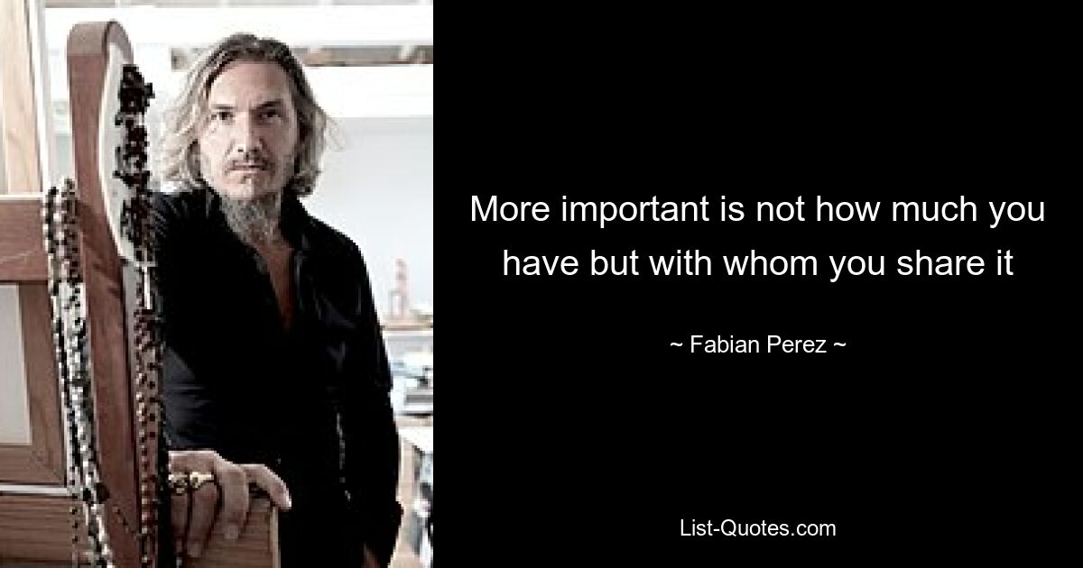 More important is not how much you have but with whom you share it — © Fabian Perez