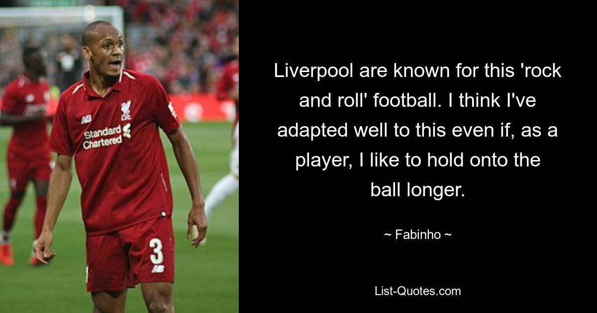 Liverpool are known for this 'rock and roll' football. I think I've adapted well to this even if, as a player, I like to hold onto the ball longer. — © Fabinho