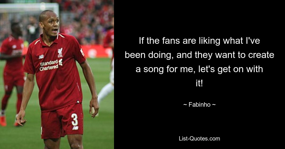 If the fans are liking what I've been doing, and they want to create a song for me, let's get on with it! — © Fabinho