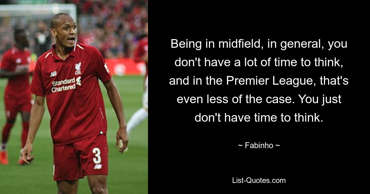 Being in midfield, in general, you don't have a lot of time to think, and in the Premier League, that's even less of the case. You just don't have time to think. — © Fabinho