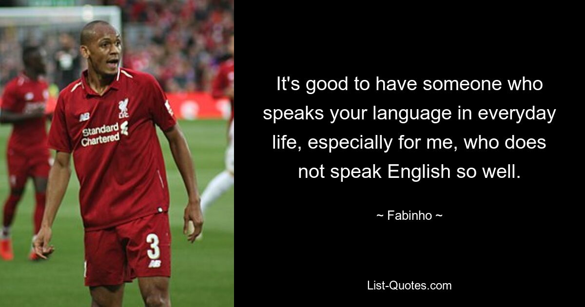 It's good to have someone who speaks your language in everyday life, especially for me, who does not speak English so well. — © Fabinho