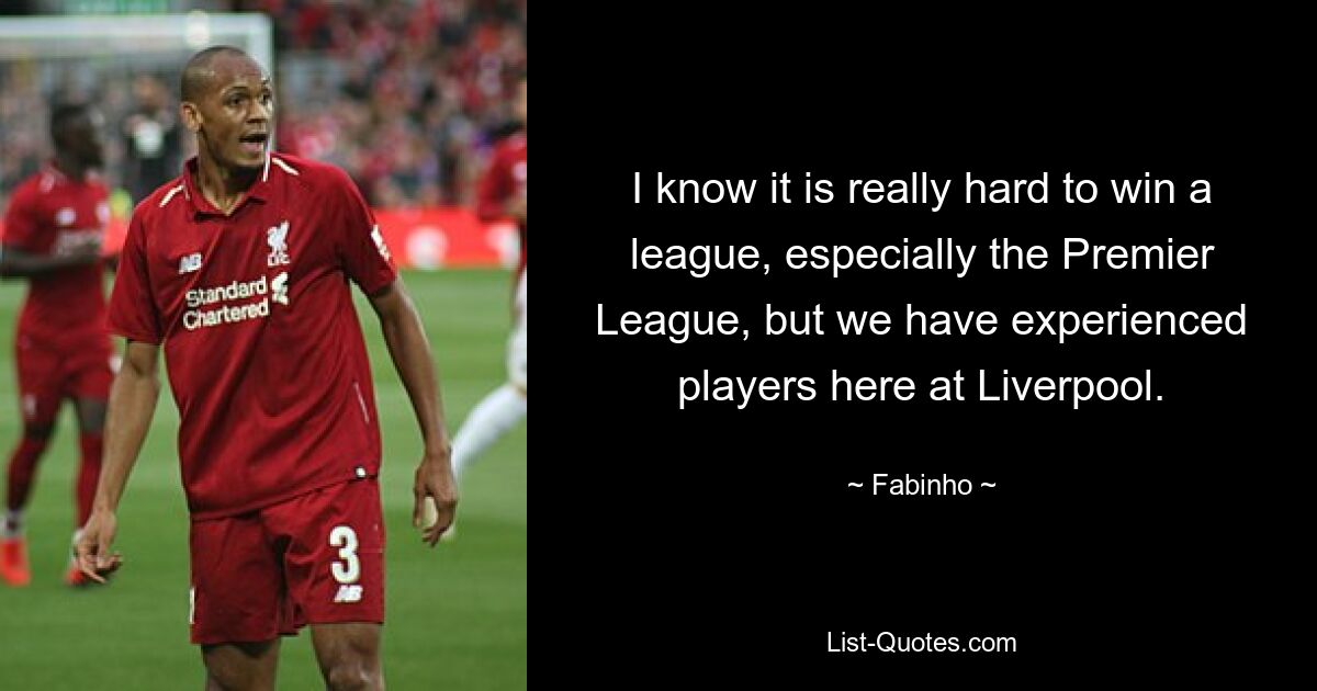 I know it is really hard to win a league, especially the Premier League, but we have experienced players here at Liverpool. — © Fabinho