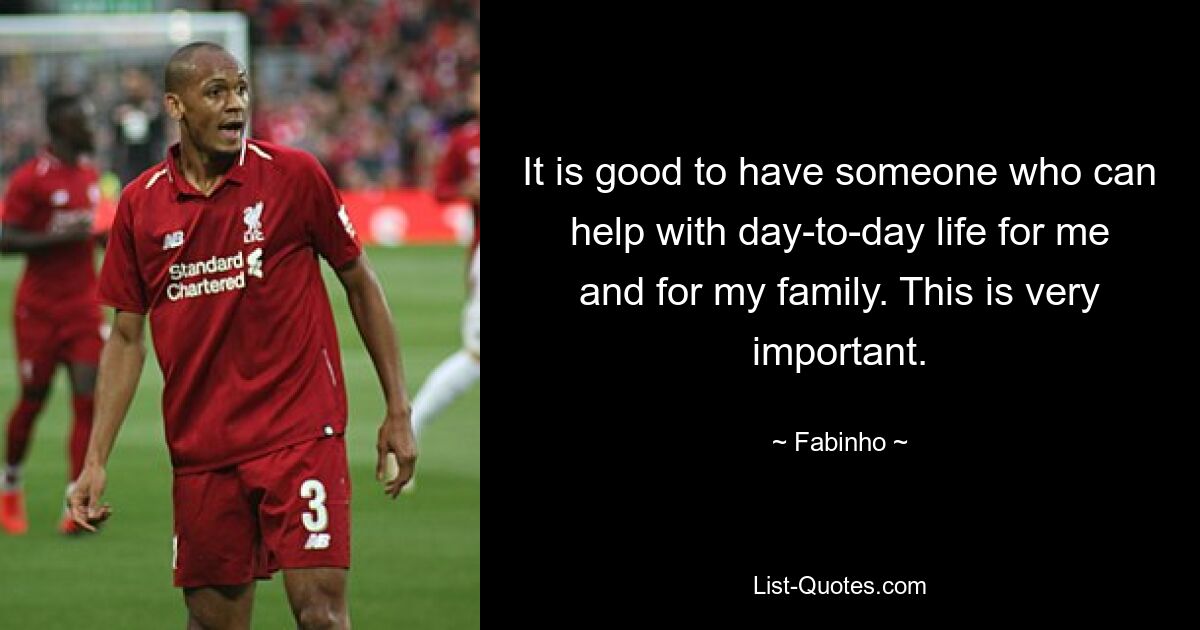 It is good to have someone who can help with day-to-day life for me and for my family. This is very important. — © Fabinho