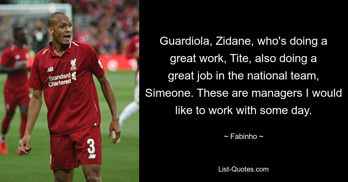 Guardiola, Zidane, who's doing a great work, Tite, also doing a great job in the national team, Simeone. These are managers I would like to work with some day. — © Fabinho