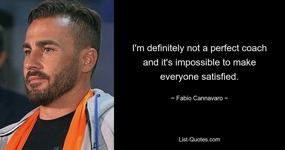 I'm definitely not a perfect coach and it's impossible to make everyone satisfied. — © Fabio Cannavaro