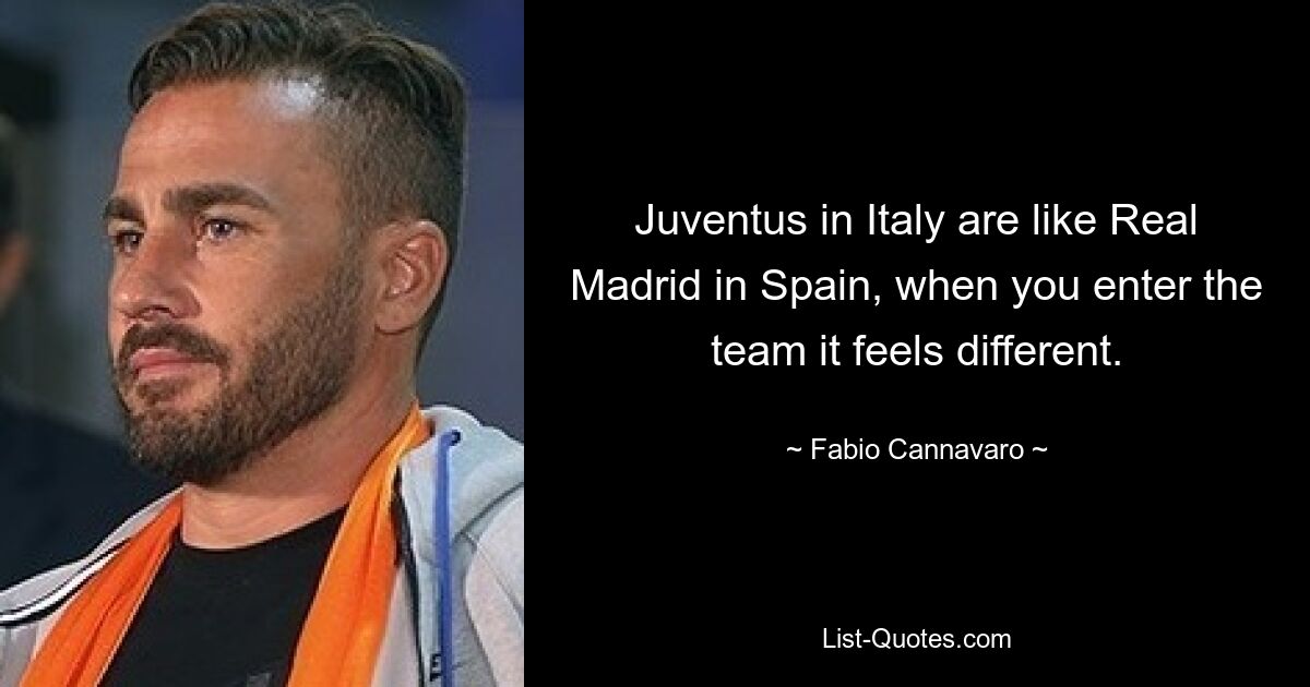 Juventus in Italy are like Real Madrid in Spain, when you enter the team it feels different. — © Fabio Cannavaro