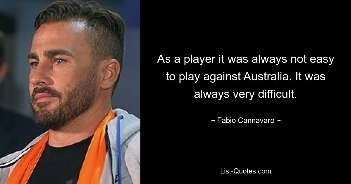 As a player it was always not easy to play against Australia. It was always very difficult. — © Fabio Cannavaro