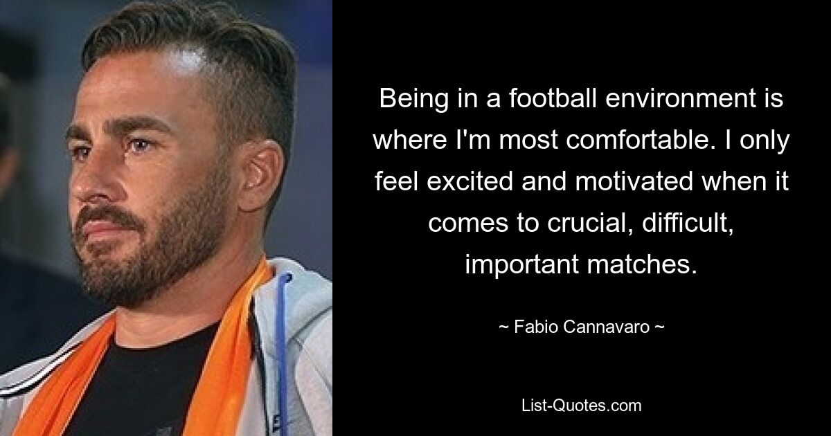 Being in a football environment is where I'm most comfortable. I only feel excited and motivated when it comes to crucial, difficult, important matches. — © Fabio Cannavaro