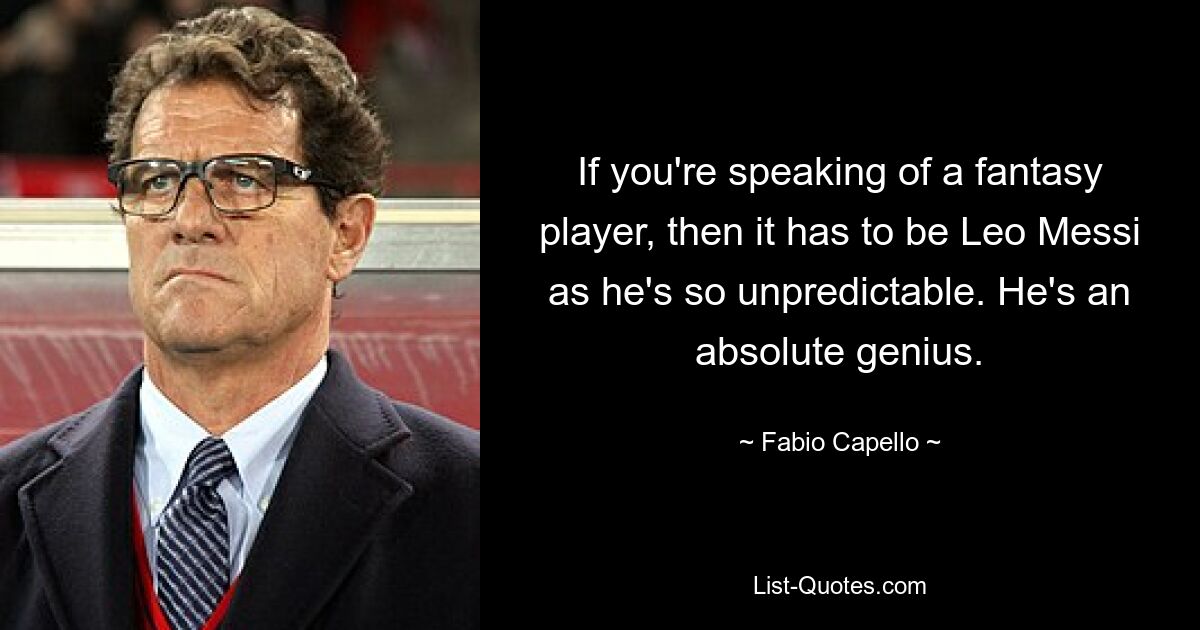 If you're speaking of a fantasy player, then it has to be Leo Messi as he's so unpredictable. He's an absolute genius. — © Fabio Capello