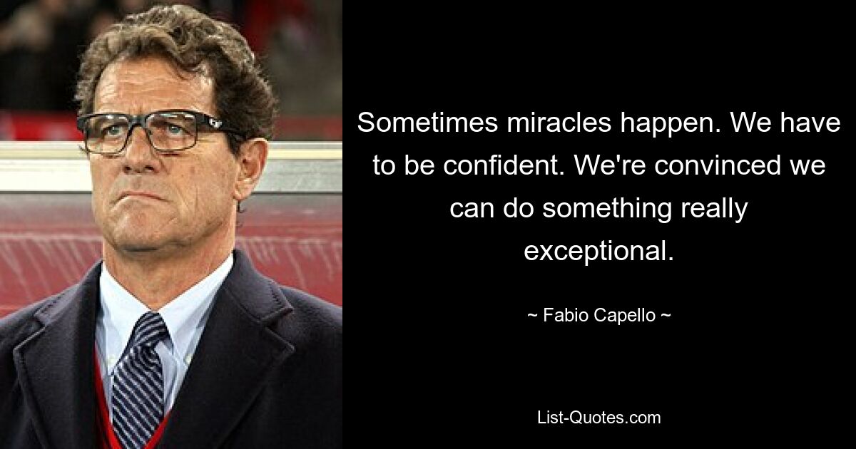 Sometimes miracles happen. We have to be confident. We're convinced we can do something really exceptional. — © Fabio Capello