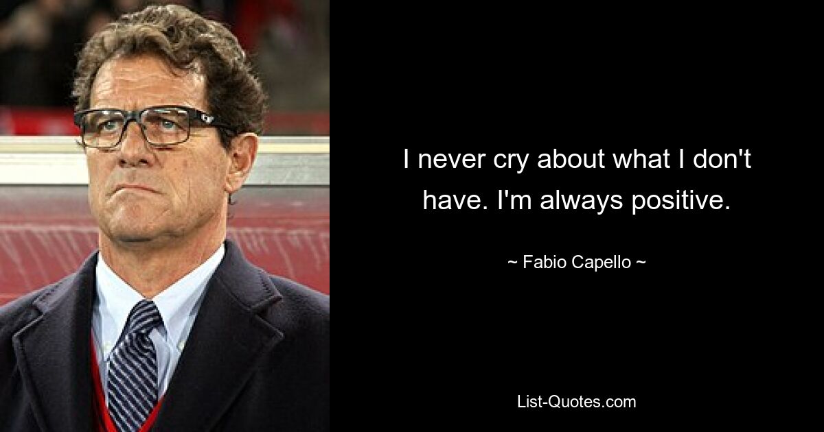 I never cry about what I don't have. I'm always positive. — © Fabio Capello