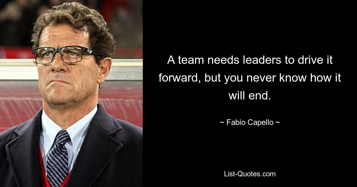 A team needs leaders to drive it forward, but you never know how it will end. — © Fabio Capello