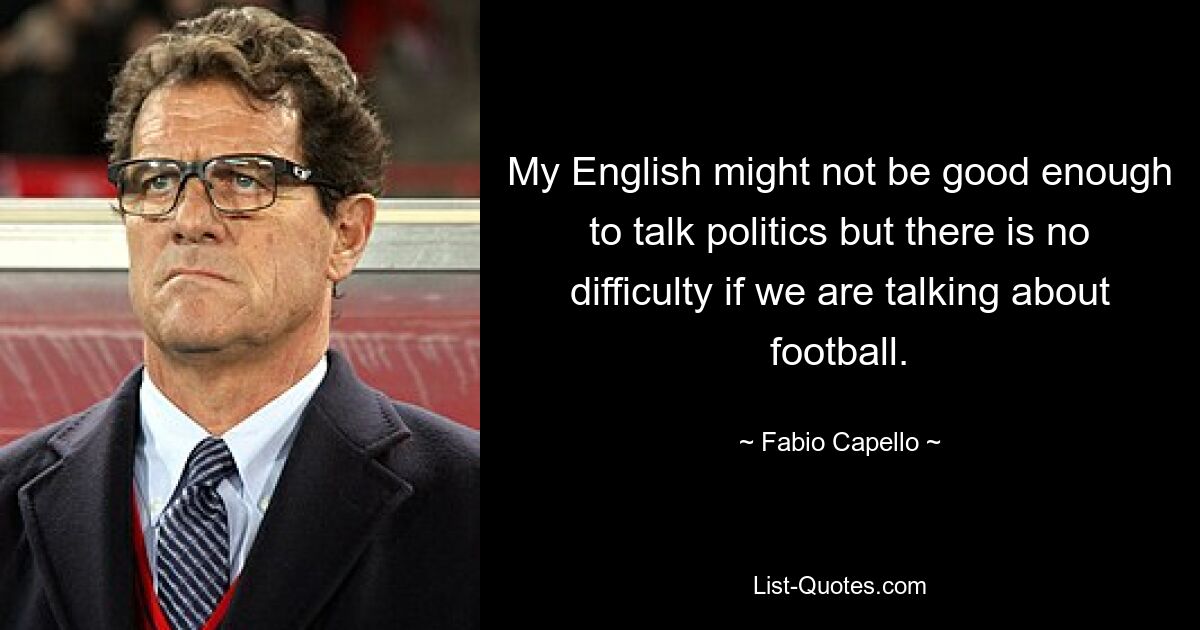 My English might not be good enough to talk politics but there is no difficulty if we are talking about football. — © Fabio Capello