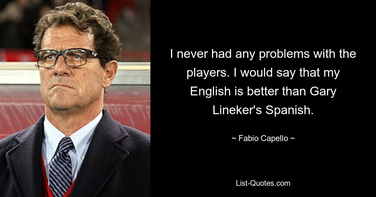 У меня никогда не было проблем с игроками. Я бы сказал, что мой английский лучше, чем испанский Гари Линекера. — © Фабио Капелло