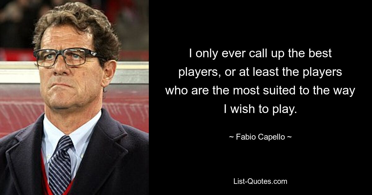 I only ever call up the best players, or at least the players who are the most suited to the way I wish to play. — © Fabio Capello