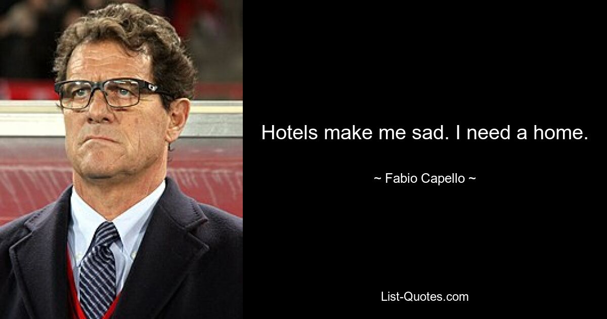 Hotels make me sad. I need a home. — © Fabio Capello