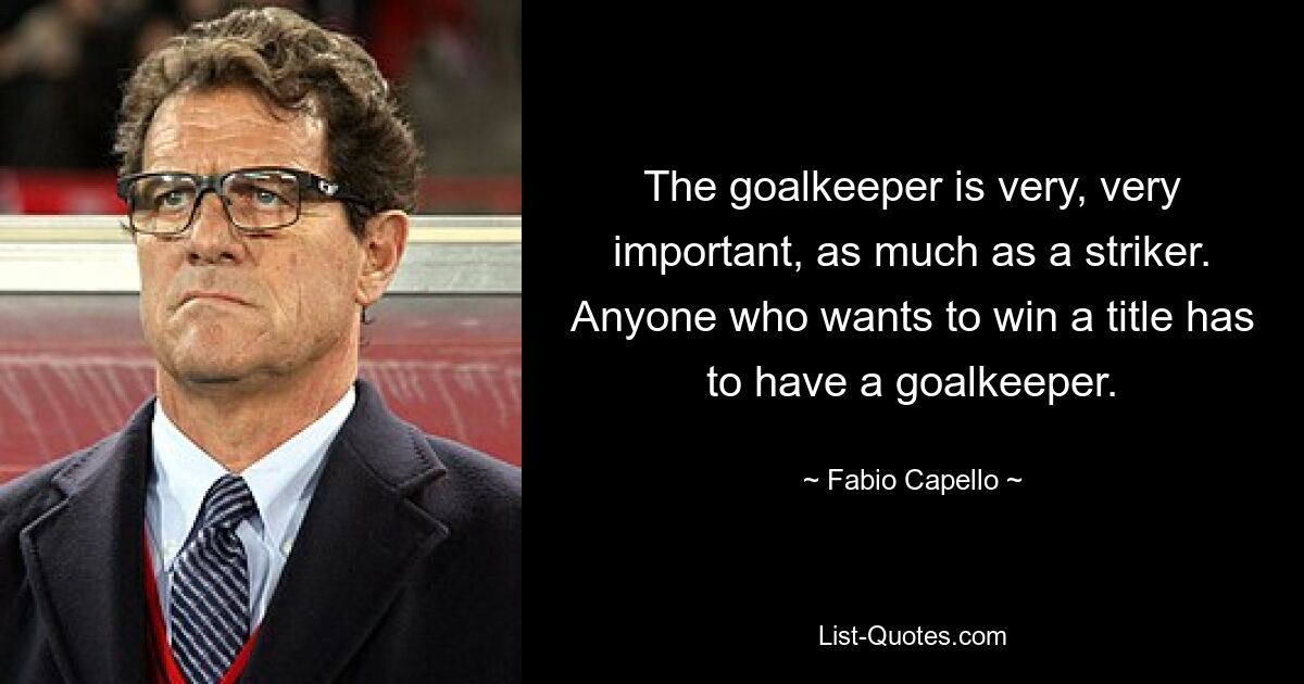 The goalkeeper is very, very important, as much as a striker. Anyone who wants to win a title has to have a goalkeeper. — © Fabio Capello