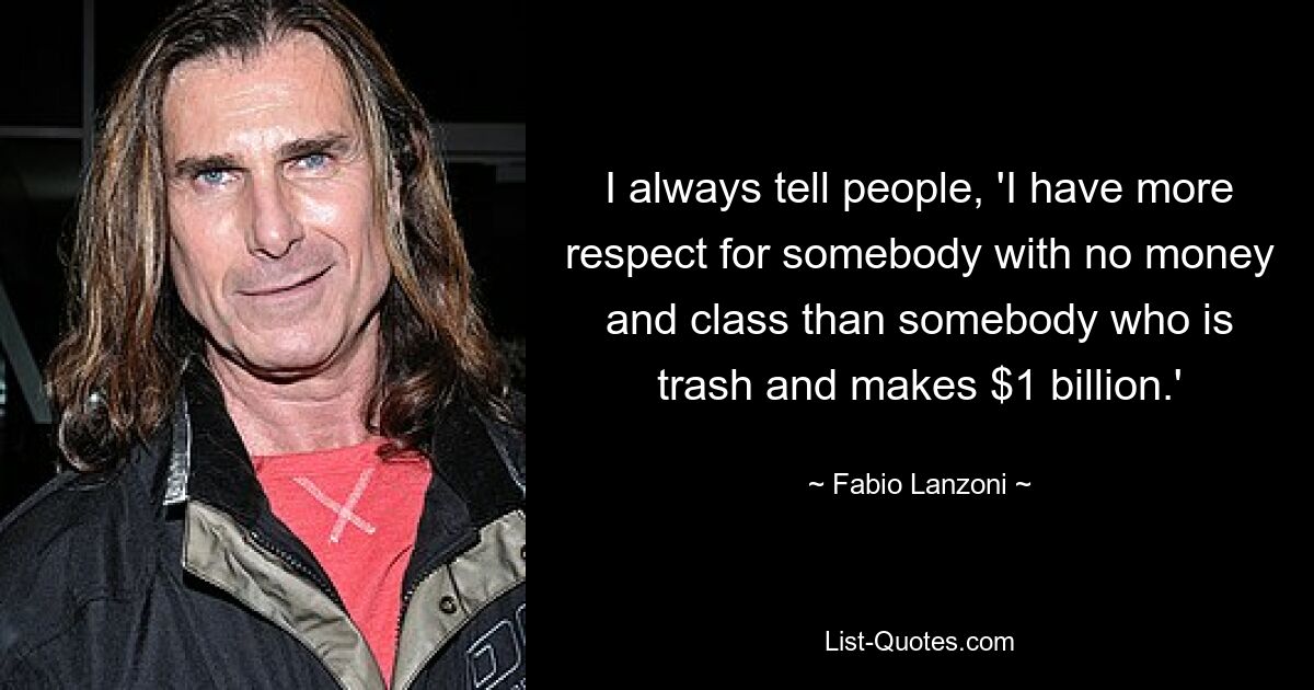 I always tell people, 'I have more respect for somebody with no money and class than somebody who is trash and makes $1 billion.' — © Fabio Lanzoni